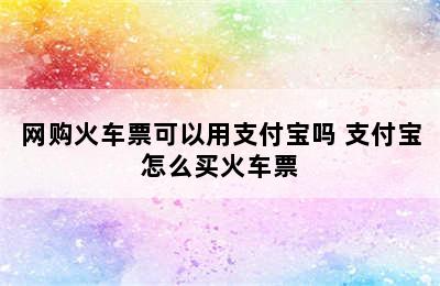 网购火车票可以用支付宝吗 支付宝怎么买火车票